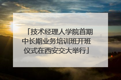 技术经理人学院首期中长期业务培训班开班仪式在西安交大举行