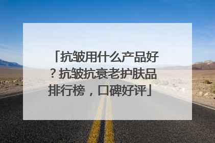 抗皱用什么产品好？抗皱抗衰老护肤品排行榜，口碑好评