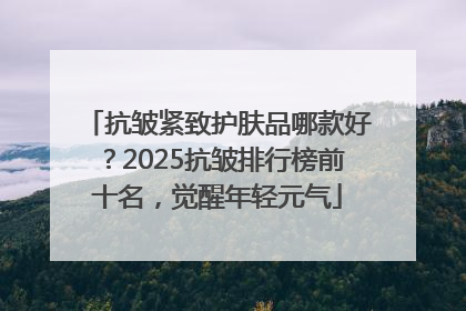 抗皱紧致护肤品哪款好？2025抗皱排行榜前十名，觉醒年轻元气