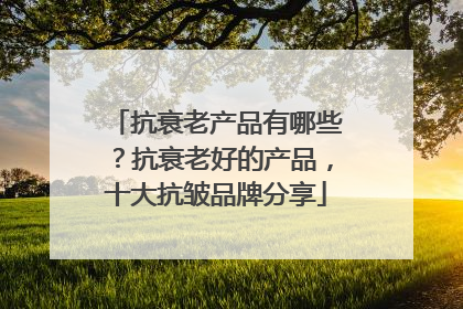 抗衰老产品有哪些？抗衰老好的产品，十大抗皱品牌分享