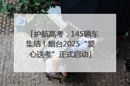 护航高考，145辆车集结！烟台2025“爱心送考”正式启动