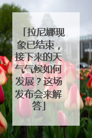 拉尼娜现象已结束，接下来的天气气候如何发展？这场发布会来解答
