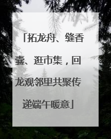 拓龙舟、缝香囊、逛市集，回龙观邻里共聚传递端午暖意