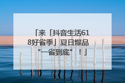 来「抖音生活618好省季」夏日爆品“一省到底”！