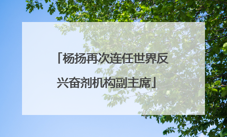 杨扬再次连任世界反兴奋剂机构副主席