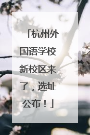 杭州外国语学校新校区来了，选址公布！