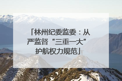 林州纪委监委：从严监督“三重一大” 护航权力规范