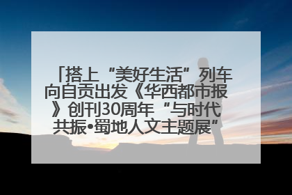 搭上“美好生活”列车向自贡出发《华西都市报》创刊30周年“与时代共振•蜀地人文主题展”5月30日开展丨美好生活有“盐”味