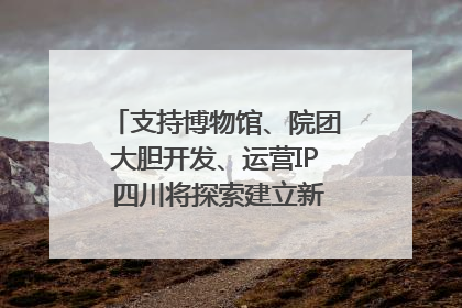 支持博物馆、院团大胆开发、运营IP 四川将探索建立新的收入分配激励机制｜新闻发布最前线