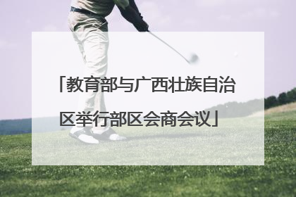 教育部与广西壮族自治区举行部区会商会议