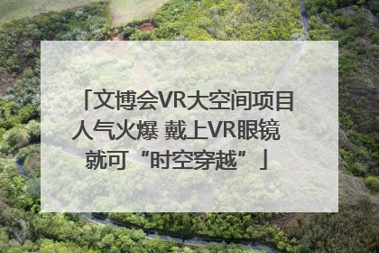 文博会VR大空间项目人气火爆 戴上VR眼镜就可“时空穿越”
