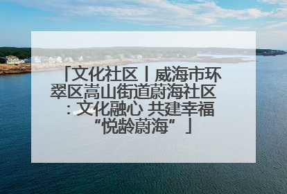 文化社区丨威海市环翠区嵩山街道蔚海社区：文化融心 共建幸福“悦龄蔚海”