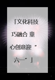 文化科技巧融合 童心创意迎“六一”