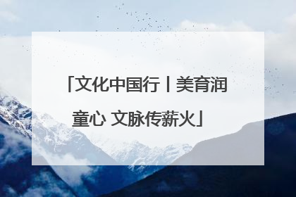文化中国行丨美育润童心 文脉传薪火