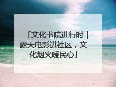 文化书院进行时｜露天电影进社区，文化烟火暖民心