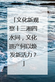 文化新观察丨三湘四水间，文化遗产何以焕发新活力？