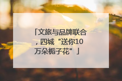 文旅与品牌联合，四城“送你10万朵栀子花”