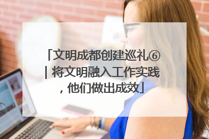 文明成都创建巡礼⑥｜将文明融入工作实践，他们做出成效