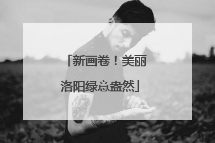 新画卷！美丽洛阳绿意盎然
