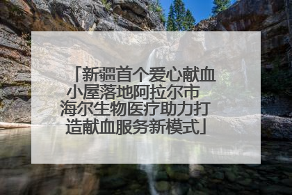 新疆首个爱心献血小屋落地阿拉尔市 海尔生物医疗助力打造献血服务新模式