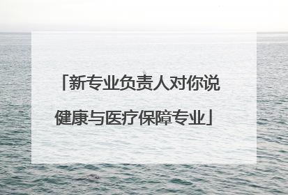 新专业负责人对你说 健康与医疗保障专业