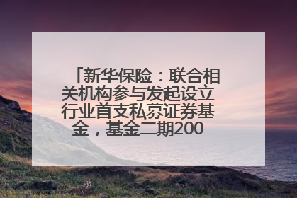 新华保险：联合相关机构参与发起设立行业首支私募证券基金，基金二期200亿元已募集完毕