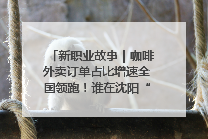 新职业故事｜咖啡外卖订单占比增速全国领跑！谁在沈阳“烘热”新职业？