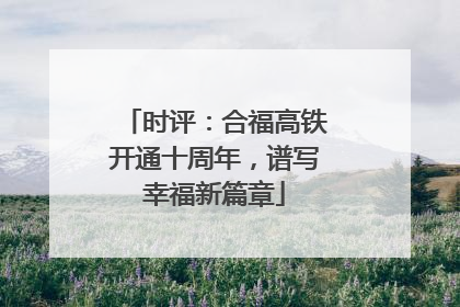 时评：合福高铁开通十周年，谱写幸福新篇章