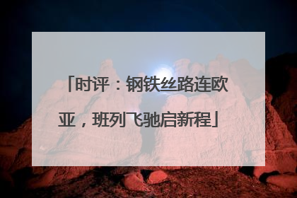 时评：钢铁丝路连欧亚，班列飞驰启新程