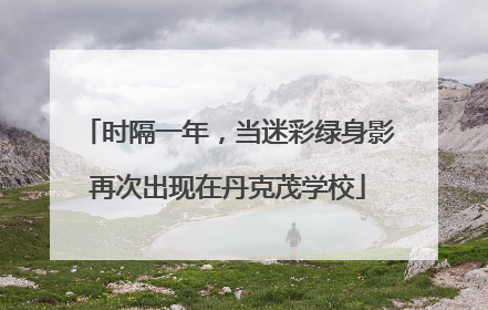 时隔一年，当迷彩绿身影再次出现在丹克茂学校