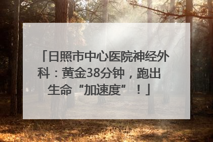 日照市中心医院神经外科：黄金38分钟，跑出生命“加速度”！