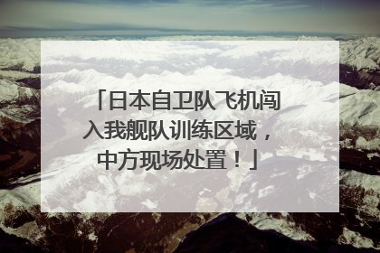 日本自卫队飞机闯入我舰队训练区域，中方现场处置！