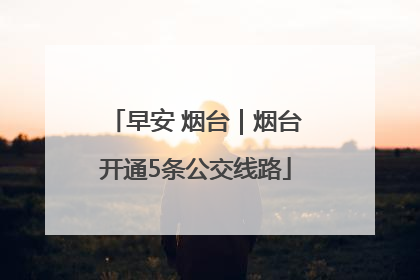 早安 烟台｜烟台开通5条公交线路