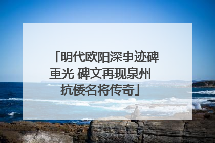 明代欧阳深事迹碑重光 碑文再现泉州抗倭名将传奇