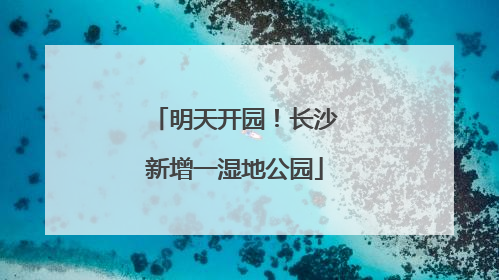 明天开园！长沙新增一湿地公园