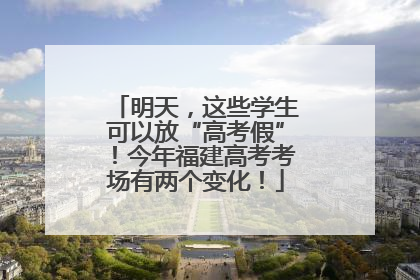 明天，这些学生可以放“高考假”！今年福建高考考场有两个变化！