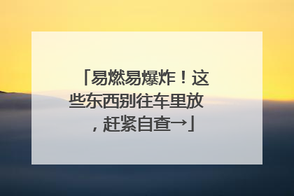 易燃易爆炸！这些东西别往车里放，赶紧自查→