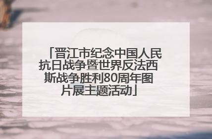 晋江市纪念中国人民抗日战争暨世界反法西斯战争胜利80周年图片展主题活动