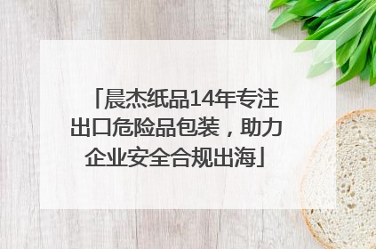 晨杰纸品14年专注出口危险品包装，助力企业安全合规出海