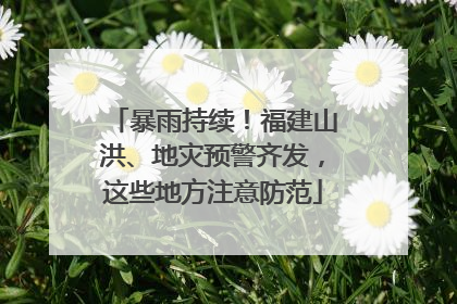 暴雨持续！福建山洪、地灾预警齐发，这些地方注意防范
