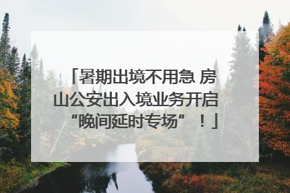 暑期出境不用急 房山公安出入境业务开启“晚间延时专场”！