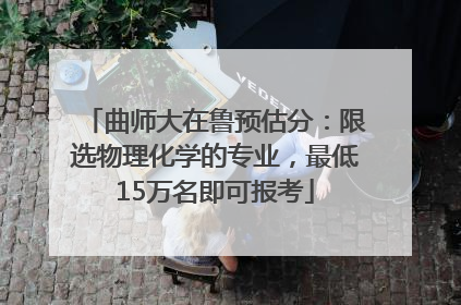 曲师大在鲁预估分：限选物理化学的专业，最低15万名即可报考