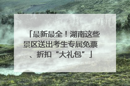 最新最全！湖南这些景区送出考生专属免票、折扣“大礼包”