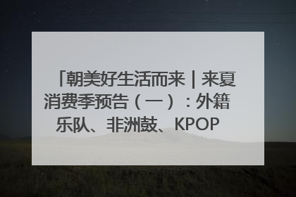 朝美好生活而来｜来夏消费季预告（一）：外籍乐队、非洲鼓、KPOP舞团、居民开放麦……这也太show了
