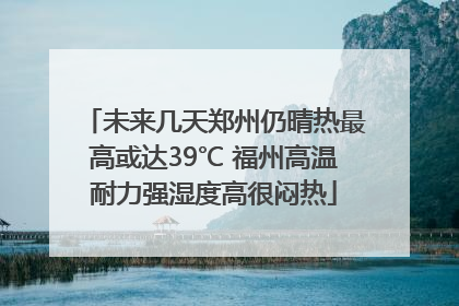 未来几天郑州仍晴热最高或达39℃ 福州高温耐力强湿度高很闷热