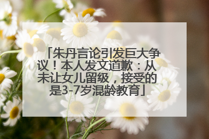朱丹言论引发巨大争议！本人发文道歉：从未让女儿留级，接受的是3-7岁混龄教育