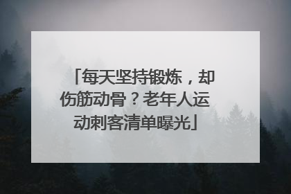 每天坚持锻炼，却伤筋动骨？老年人运动刺客清单曝光