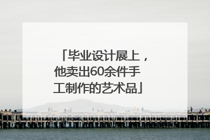 毕业设计展上，他卖出60余件手工制作的艺术品