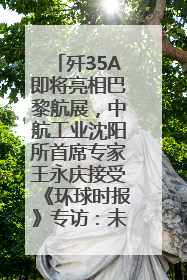 歼35A即将亮相巴黎航展，中航工业沈阳所首席专家王永庆接受《环球时报》专访：未来数量可以有很多