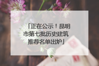 正在公示！昆明市第七批历史建筑推荐名单出炉